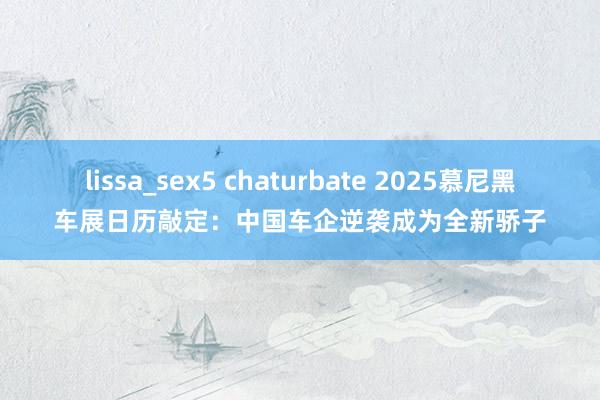 lissa_sex5 chaturbate 2025慕尼黑车展日历敲定：中国车企逆袭成为全新骄子
