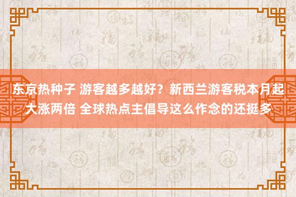 东京热种子 游客越多越好？新西兰游客税本月起大涨两倍 全球热点主倡导这么作念的还挺多