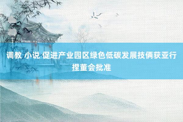 调教 小说 促进产业园区绿色低碳发展技俩获亚行捏董会批准