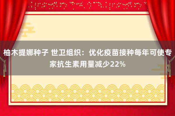柚木提娜种子 世卫组织：优化疫苗接种每年可使专家抗生素用量减少22%