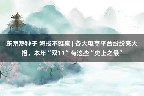 东京热种子 海报不雅察 | 各大电商平台纷纷亮大招，本年“双11”有这些“史上之最”