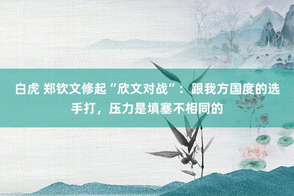 白虎 郑钦文修起“欣文对战”：跟我方国度的选手打，压力是填塞不相同的