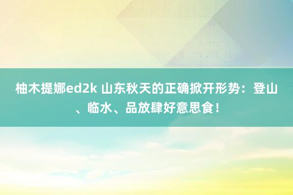 柚木提娜ed2k 山东秋天的正确掀开形势：登山、临水、品放肆好意思食！
