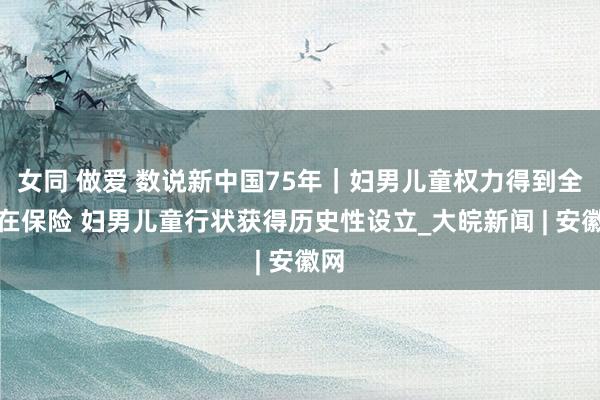 女同 做爱 数说新中国75年｜妇男儿童权力得到全所在保险 妇男儿童行状获得历史性设立_大皖新闻 | 安徽网