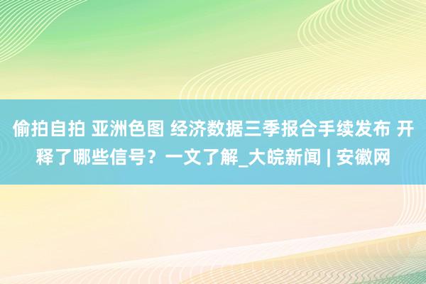 偷拍自拍 亚洲色图 经济数据三季报合手续发布 开释了哪些信号？一文了解_大皖新闻 | 安徽网