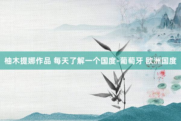 柚木提娜作品 每天了解一个国度-葡萄牙 欧洲国度