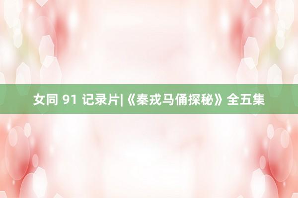 女同 91 记录片|《秦戎马俑探秘》全五集