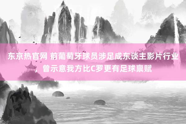 东京热官网 前葡萄牙球员涉足成东谈主影片行业，曾示意我方比C罗更有足球禀赋