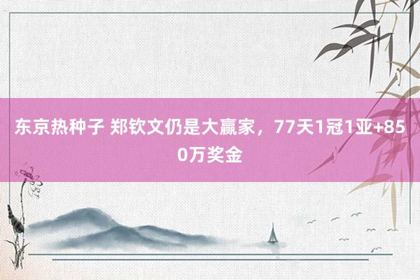 东京热种子 郑钦文仍是大赢家，77天1冠1亚+850万奖金