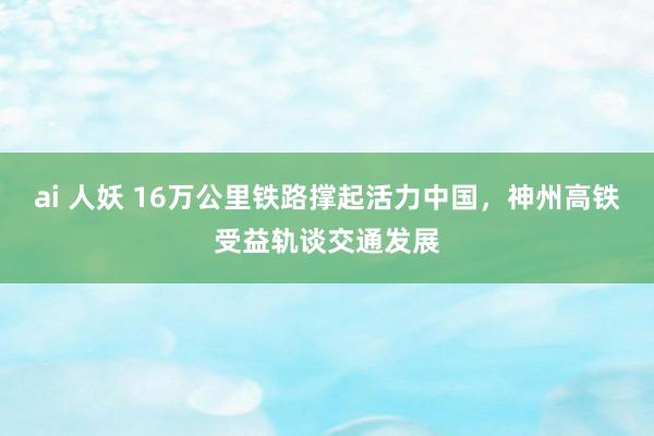 ai 人妖 16万公里铁路撑起活力中国，神州高铁受益轨谈交通发展
