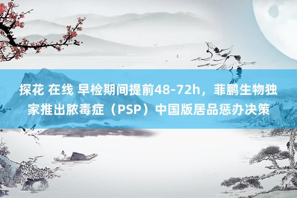 探花 在线 早检期间提前48-72h，菲鹏生物独家推出脓毒症（PSP）中国版居品惩办决策