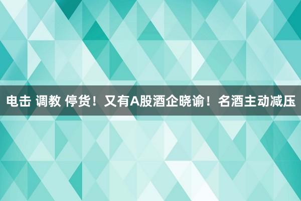 电击 调教 停货！又有A股酒企晓谕！名酒主动减压