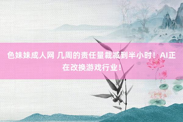 色妹妹成人网 几周的责任量裁减到半小时！AI正在改换游戏行业！