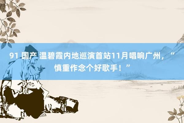 91 国产 温碧霞内地巡演首站11月唱响广州，“慎重作念个好歌手！”
