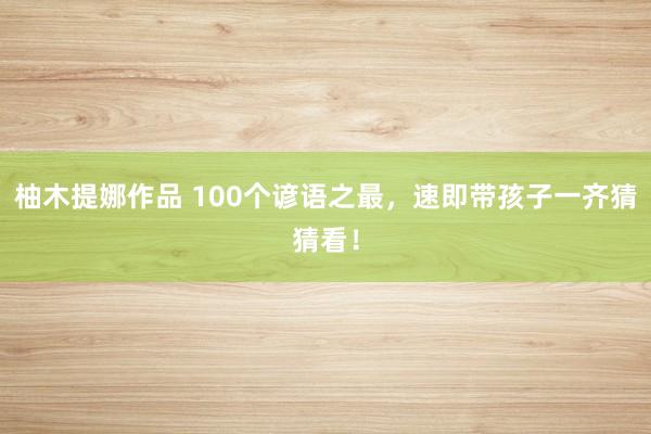 柚木提娜作品 100个谚语之最，速即带孩子一齐猜猜看！