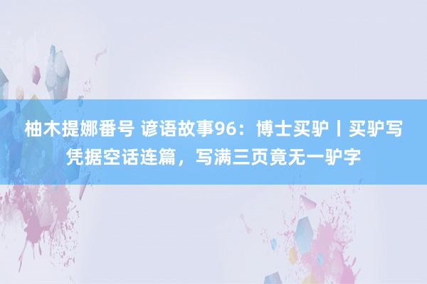 柚木提娜番号 谚语故事96：博士买驴丨买驴写凭据空话连篇，写满三页竟无一驴字