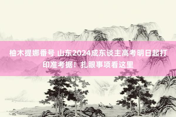 柚木提娜番号 山东2024成东谈主高考明日起打印准考据！扎眼事项看这里