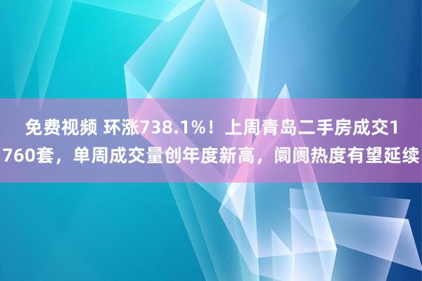 免费视频 环涨738.1%！上周青岛二手房成交1760套，单周成交量创年度新高，阛阓热度有望延续