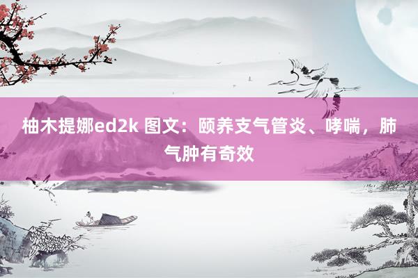 柚木提娜ed2k 图文：颐养支气管炎、哮喘，肺气肿有奇效