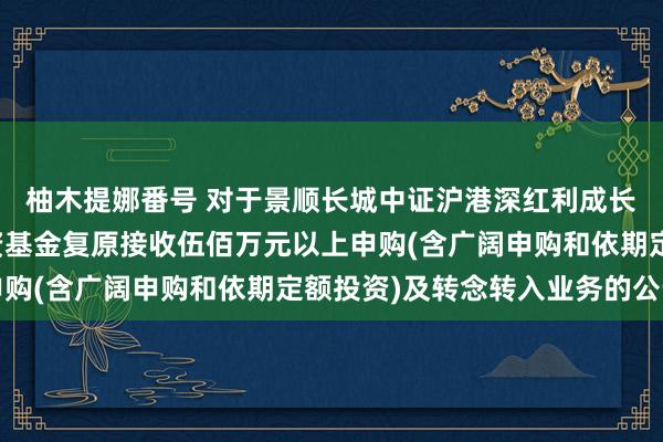 柚木提娜番号 对于景顺长城中证沪港深红利成长低波动指数型证券投资基金复原接收伍佰万元以上申购(含广阔申购和依期定额投资)及转念转入业务的公告