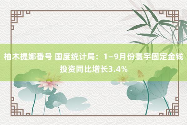 柚木提娜番号 国度统计局：1—9月份寰宇固定金钱投资同比增长3.4%