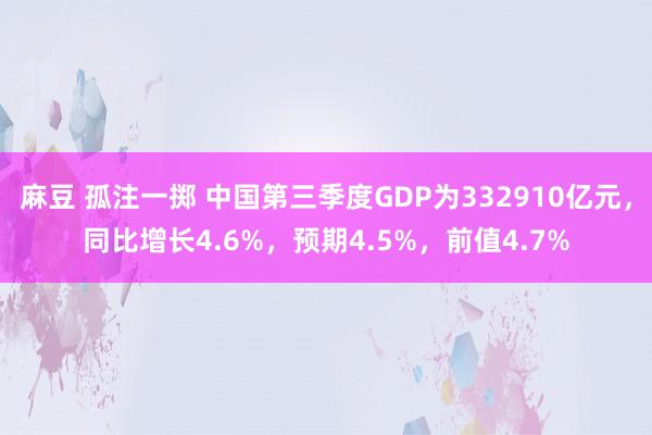 麻豆 孤注一掷 中国第三季度GDP为332910亿元，同比增长4.6%，预期4.5%，前值4.7%