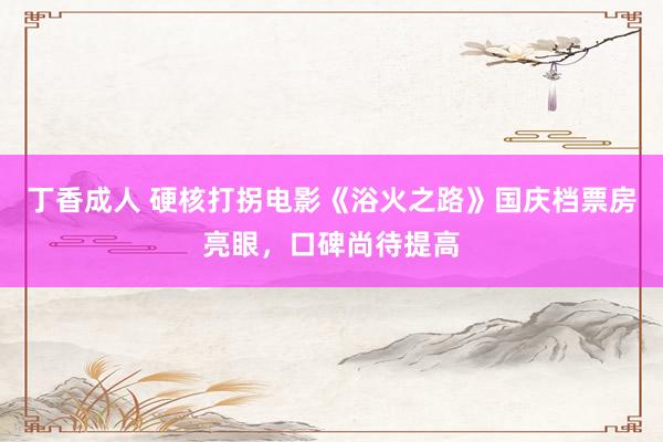丁香成人 硬核打拐电影《浴火之路》国庆档票房亮眼，口碑尚待提高