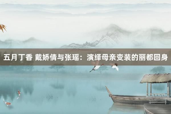 五月丁香 戴娇倩与张瑶：演绎母亲变装的丽都回身