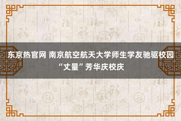 东京热官网 南京航空航天大学师生学友驰驱校园“丈量”芳华庆校庆