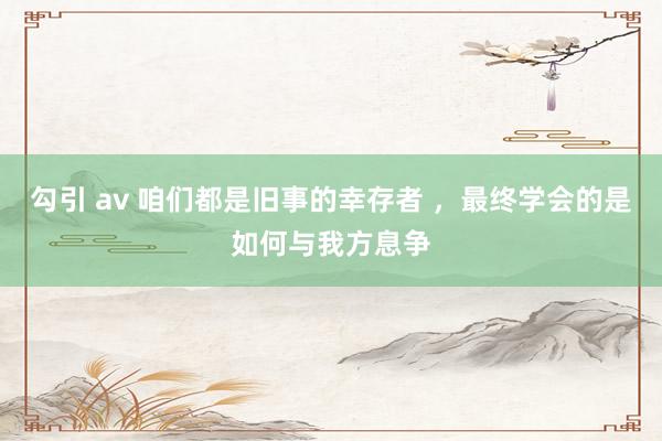 勾引 av 咱们都是旧事的幸存者 ，最终学会的是如何与我方息争