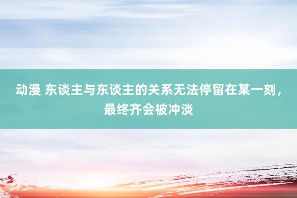 动漫 东谈主与东谈主的关系无法停留在某一刻，最终齐会被冲淡