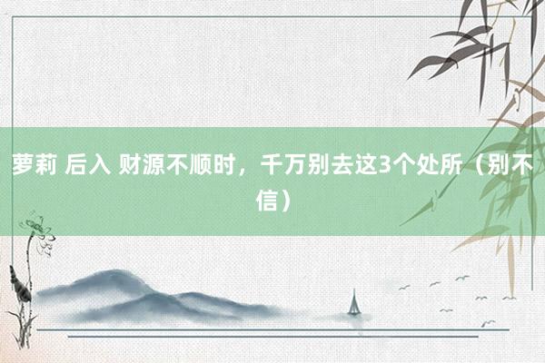 萝莉 后入 财源不顺时，千万别去这3个处所（别不信）