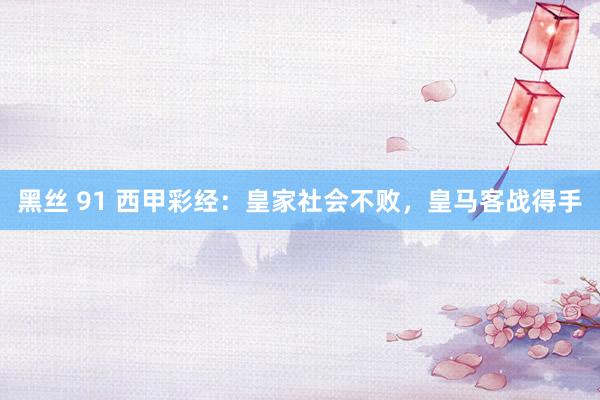 黑丝 91 西甲彩经：皇家社会不败，皇马客战得手