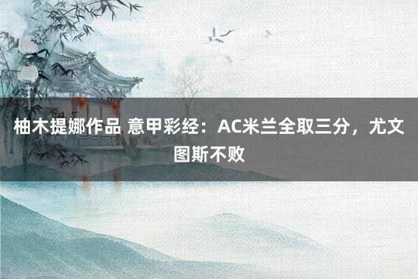 柚木提娜作品 意甲彩经：AC米兰全取三分，尤文图斯不败