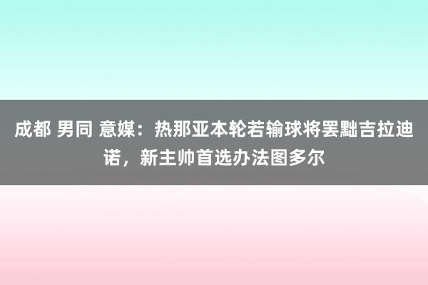 成都 男同 意媒：热那亚本轮若输球将罢黜吉拉迪诺，新主帅首选办法图多尔