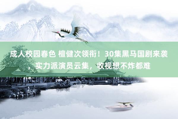 成人校园春色 檀健次领衔！30集黑马国剧来袭，实力派演员云集，收视想不炸都难