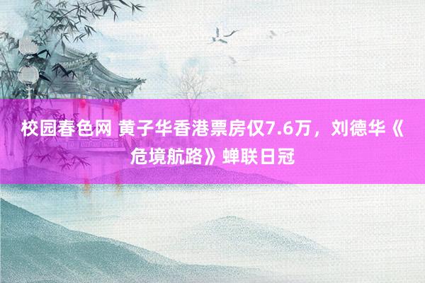 校园春色网 黄子华香港票房仅7.6万，刘德华《危境航路》蝉联日冠