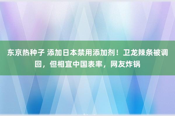 东京热种子 添加日本禁用添加剂！卫龙辣条被调回，但相宜中国表率，网友炸锅