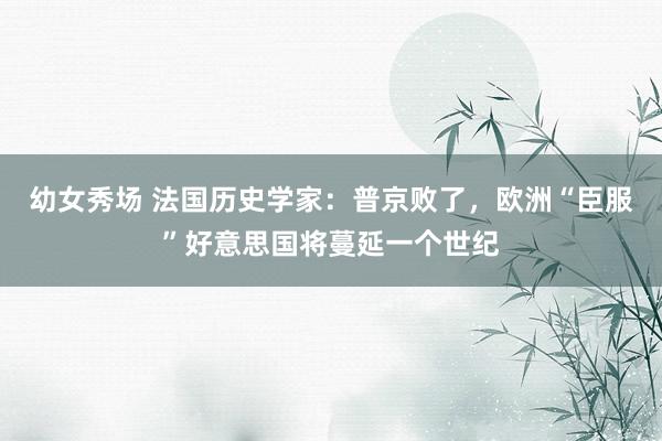 幼女秀场 法国历史学家：普京败了，欧洲“臣服”好意思国将蔓延一个世纪