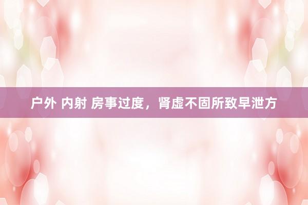 户外 内射 房事过度，肾虚不固所致早泄方