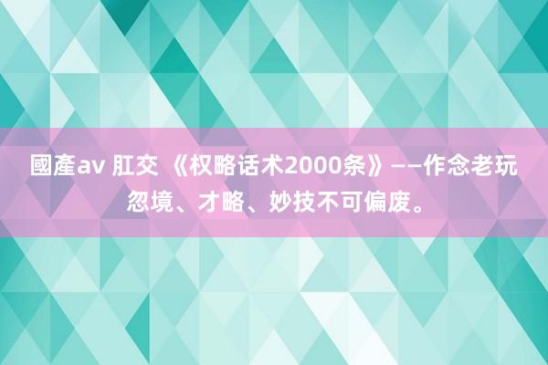 國產av 肛交 《权略话术2000条》——作念老玩忽境、才略、妙技不可偏废。
