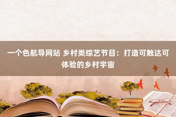 一个色航导网站 乡村类综艺节目：打造可触达可体验的乡村宇宙