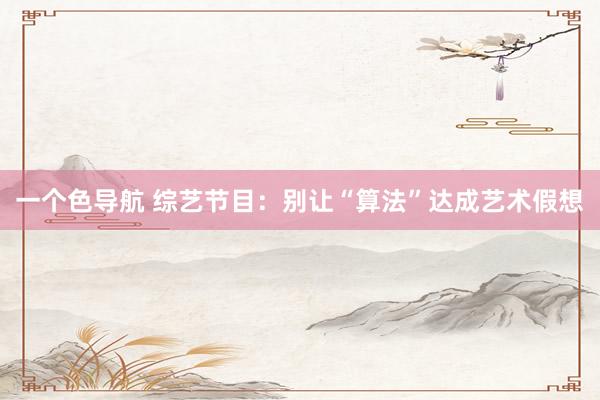 一个色导航 综艺节目：别让“算法”达成艺术假想