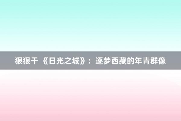 狠狠干 《日光之城》：逐梦西藏的年青群像