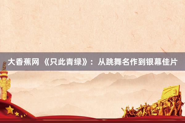 大香蕉网 《只此青绿》：从跳舞名作到银幕佳片