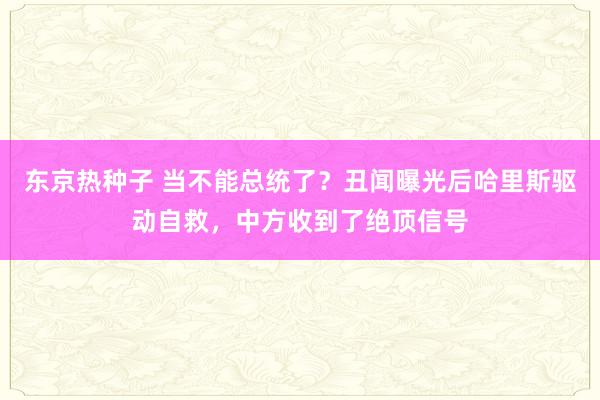 东京热种子 当不能总统了？丑闻曝光后哈里斯驱动自救，中方收到了绝顶信号
