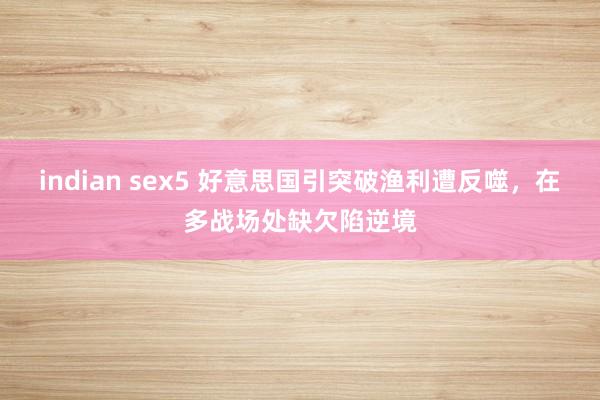 indian sex5 好意思国引突破渔利遭反噬，在多战场处缺欠陷逆境