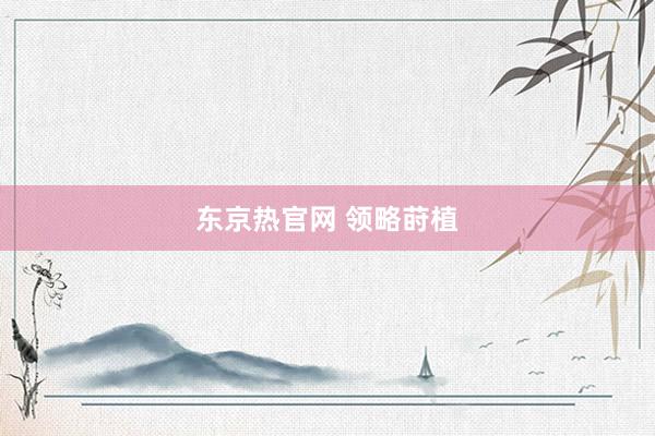 东京热官网 领略莳植