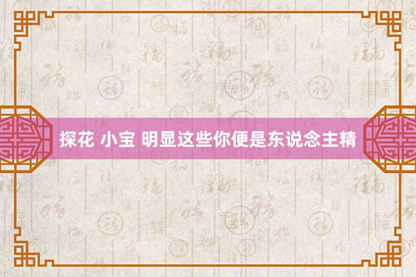 探花 小宝 明显这些你便是东说念主精