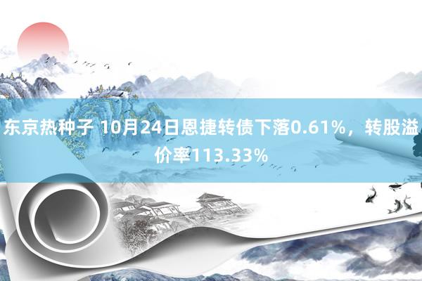 东京热种子 10月24日恩捷转债下落0.61%，转股溢价率113.33%